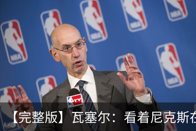 【完整版】瓦塞尔：看着尼克斯在我们的主场狂欢真的很痛苦