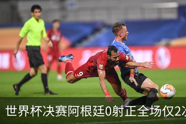 世界杯决赛阿根廷0射正全场仅2次射门 数据显示这并非最强对决