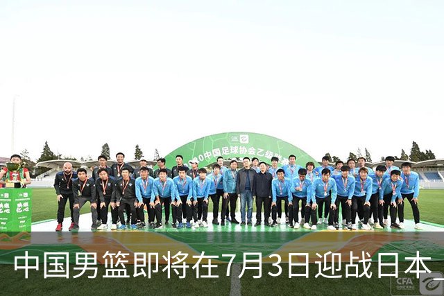中国男篮即将在7月3日迎战日本 四场热身赛以提升实力