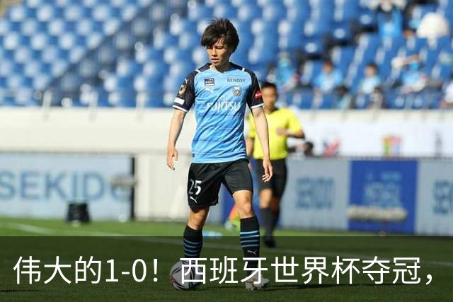 伟大的1-0！西班牙世界杯夺冠，神兵复制小白绝杀，梅西无缘金靴
