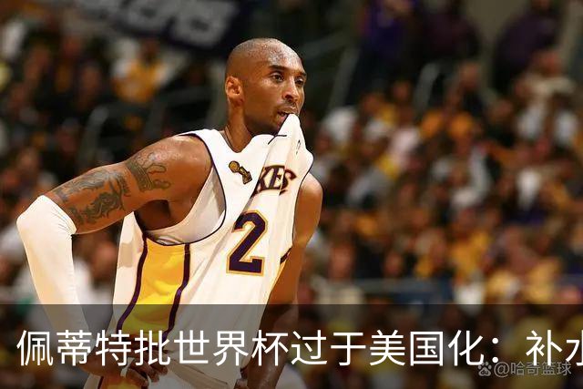佩蒂特批世界杯过于美国化：补水时间和中场表演都很可悲