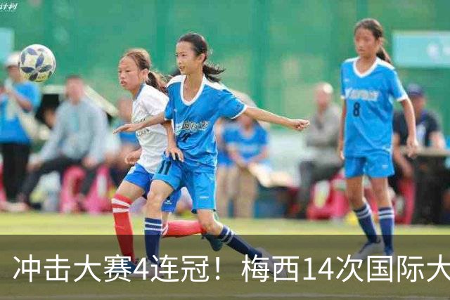 冲击大赛4连冠！梅西14次国际大赛9次进决赛 此前13次获4冠4亚1季