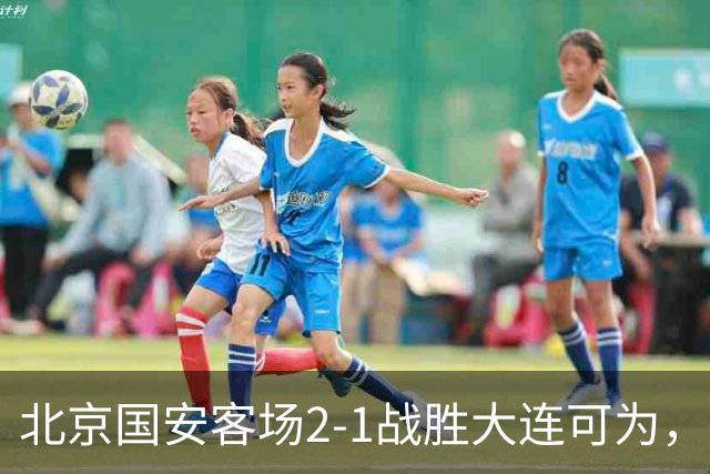 北京国安客场2-1战胜大连可为，晋级足协杯八强