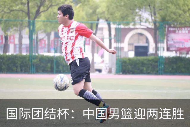 国际团结杯：中国男篮迎两连胜