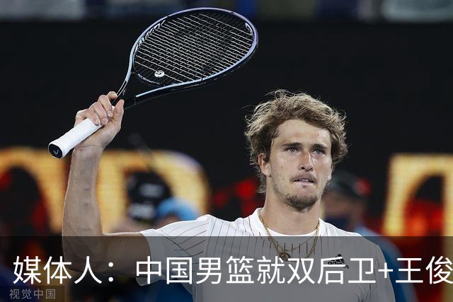 媒体人：中国男篮就双后卫+王俊杰乱战 其他人都当好蓝领就行