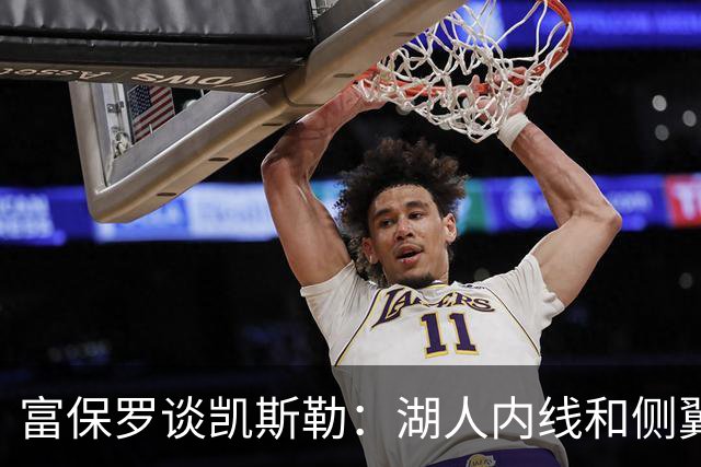 富保罗谈凯斯勒：湖人内线和侧翼都缺人 但我倾向于优先补充侧翼