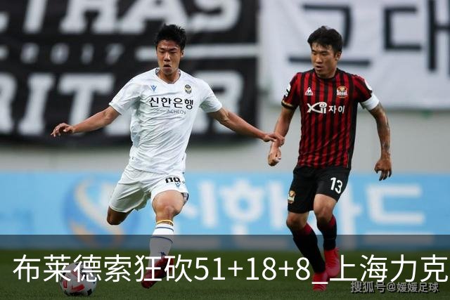 布莱德索狂砍51+18+8 上海力克残阵肯帝亚
