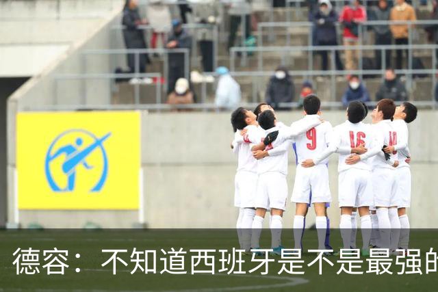 德容：不知道西班牙是不是最强的，目前阿根廷是卫冕冠军