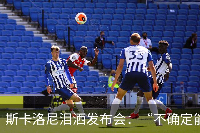 斯卡洛尼泪洒发布会：“不确定能否继续” 将履行合同至年底