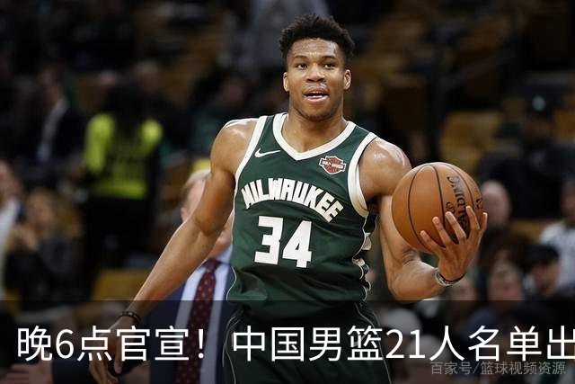 晚6点官宣！中国男篮21人名单出炉：杨瀚森回归、王俊杰领衔