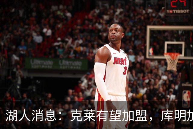 湖人消息：克莱有望加盟，库明加签约倒计时，凯斯勒状态喜人