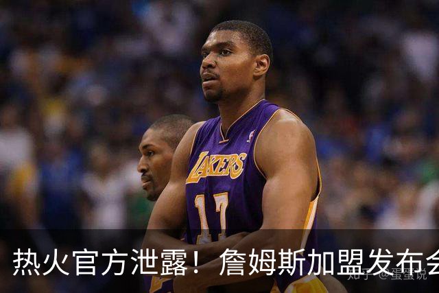 热火官方泄露！詹姆斯加盟发布会！曝光后紧急删除