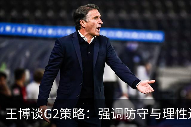 王博谈G2策略：强调防守与理性进攻，力求逆转局势！