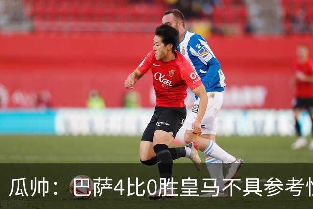 瓜帅：巴萨4比0胜皇马不具参考性 那天本泽马没上