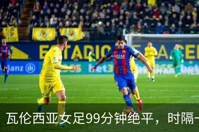 瓦伦西亚女足99分钟绝平，时隔一年重返西甲