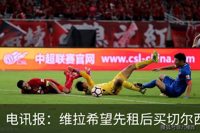 电讯报：维拉希望先租后买切尔西边锋加纳乔 球员希望有出场时间