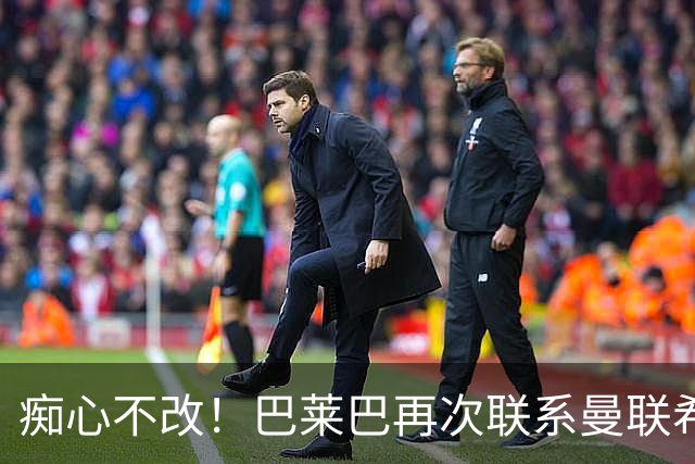 痴心不改！巴莱巴再次联系曼联希望加盟，拉爵团队仍梦想楚阿梅尼
