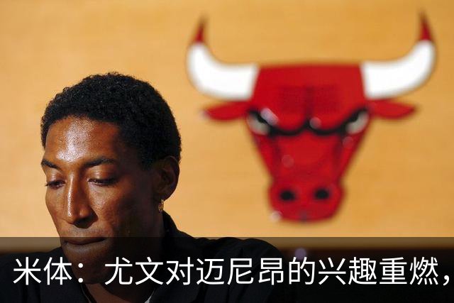 米体：尤文对迈尼昂的兴趣重燃，维卡里奥、大马丁仍是热门人选