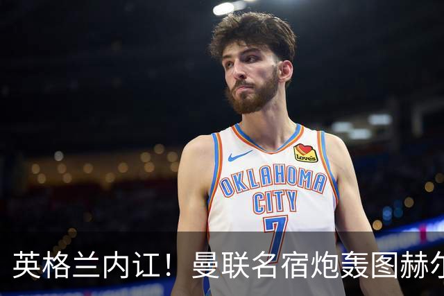 英格兰内讧！曼联名宿炮轰图赫尔：红魔天才被针对，全队早已决裂
