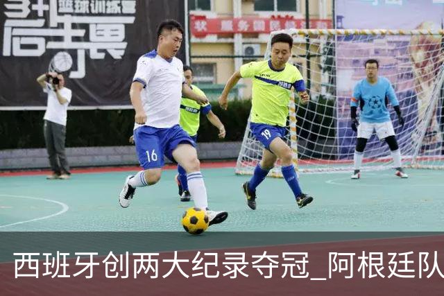 西班牙创两大纪录夺冠 阿根廷队常规赛0射门 他们怎么进的决赛