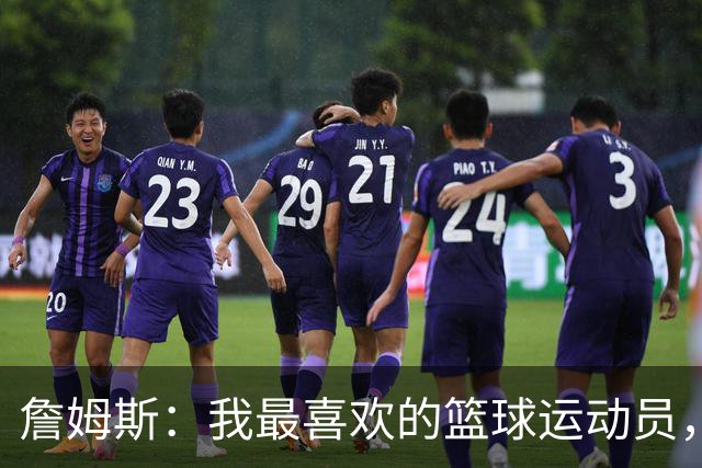 詹姆斯：我最喜欢的篮球运动员，我的灵感源泉是乔丹