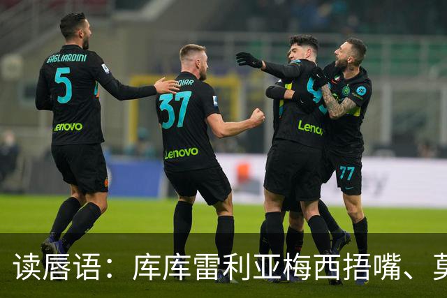 读唇语：库库雷利亚梅西捂嘴、莫利纳罗德里赛后事件