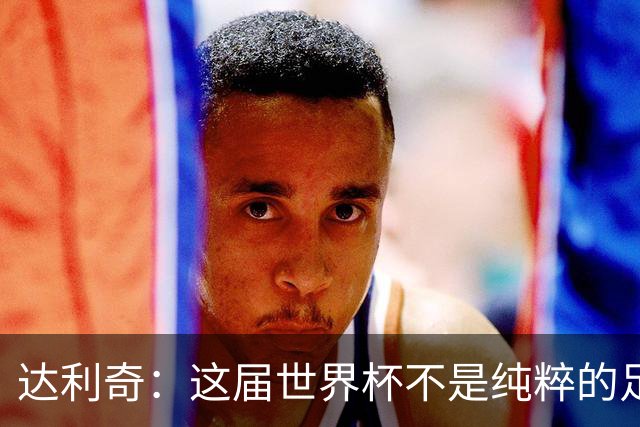 达利奇：这届世界杯不是纯粹的足球盛宴，太多商业利益和暗中勾当