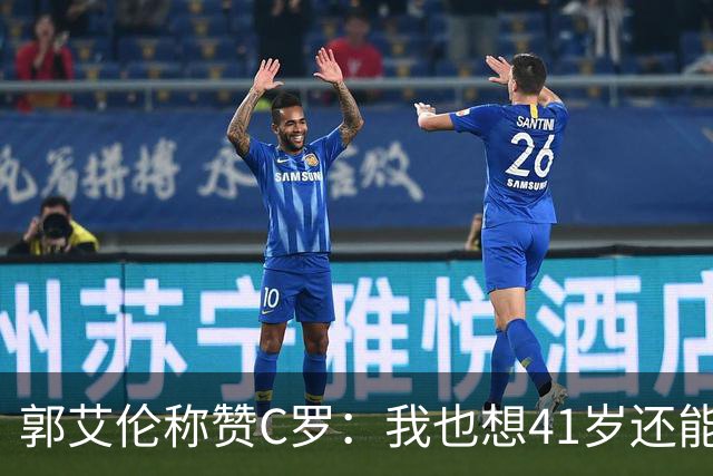 郭艾伦称赞C罗：我也想41岁还能打球让大家评判 挨骂也很幸福