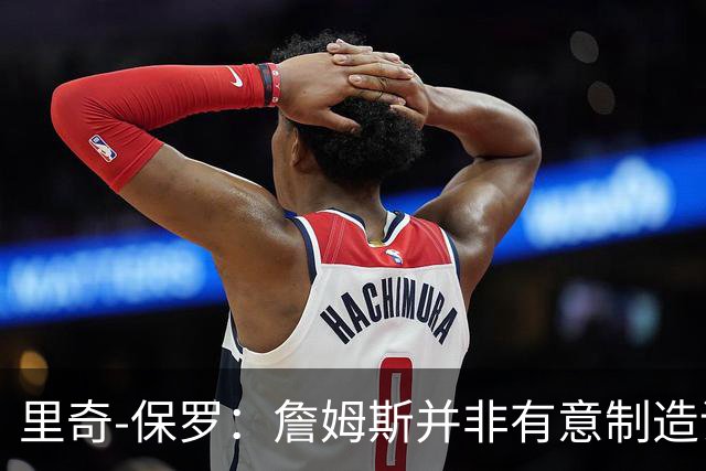 里奇-保罗：詹姆斯并非有意制造话题，这次不是所谓的‘决定’