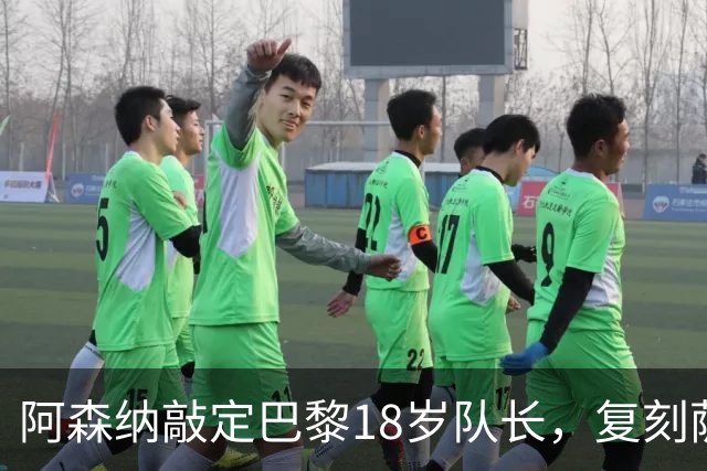 阿森纳敲定巴黎18岁队长，复刻萨利巴之路能否再造防线新星