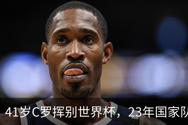 41岁C罗挥别世界杯，23年国家队生涯终点，留下的是遗憾也是荣耀