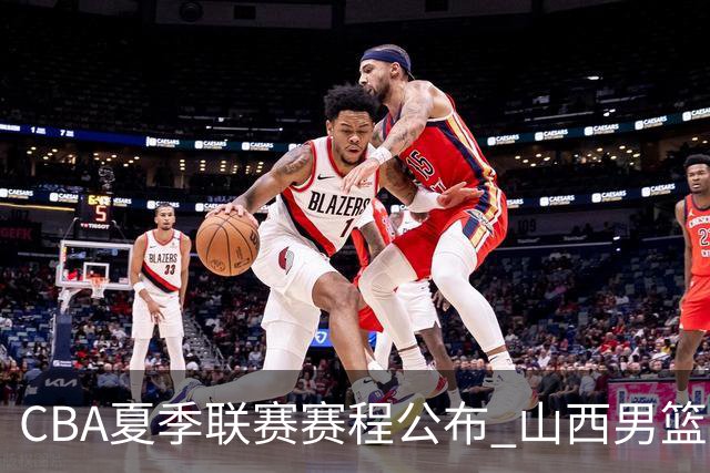 CBA夏季联赛赛程公布 山西男篮考察新人