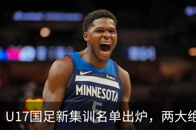 U17国足新集训名单出炉，两大绝对主力遗憾落选，但均有客观原因